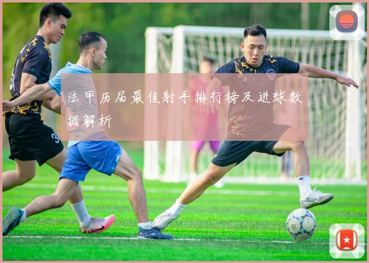 法甲历届最佳射手排行榜及进球数据解析