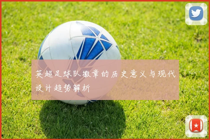 英超足球队徽章的历史意义与现代设计趋势解析