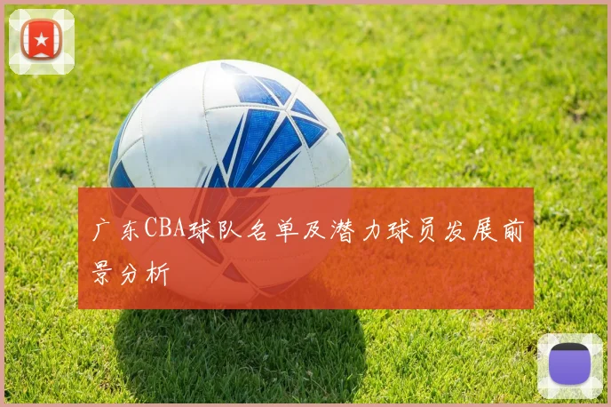 广东CBA球队名单及潜力球员发展前景分析