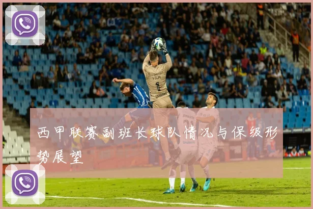 西甲联赛副班长球队情况与保级形势展望