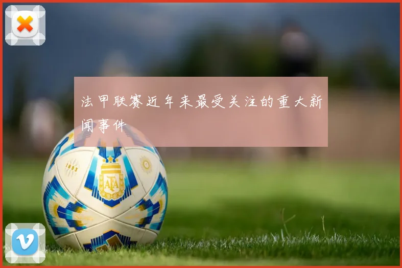 法甲联赛近年来最受关注的重大新闻事件