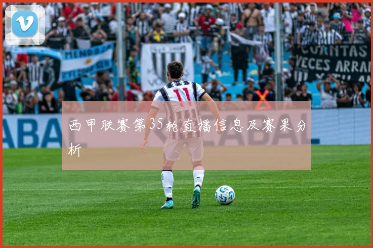西甲联赛第35轮直播信息及赛果分析