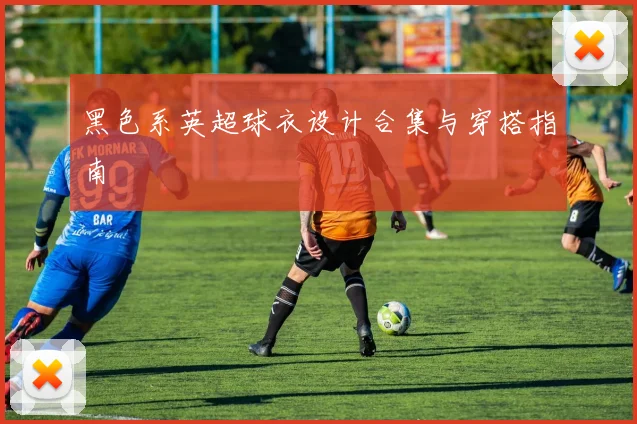 黑色系英超球衣设计合集与穿搭指南
