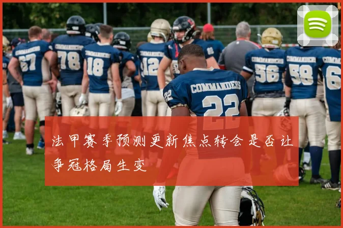 法甲赛季预测更新焦点转会是否让争冠格局生变