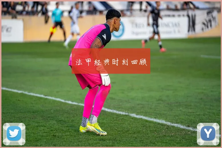 法甲经典时刻回顾