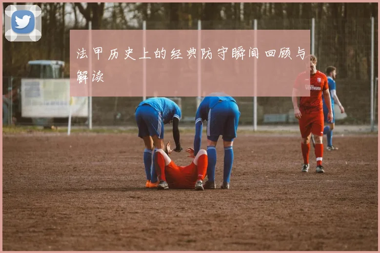 法甲历史上的经典防守瞬间回顾与解读