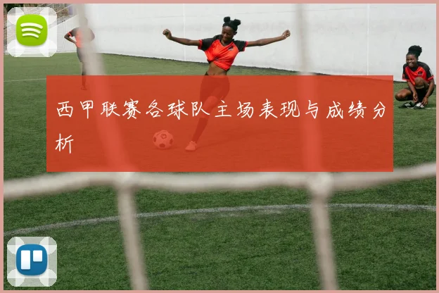 西甲联赛各球队主场表现与成绩分析