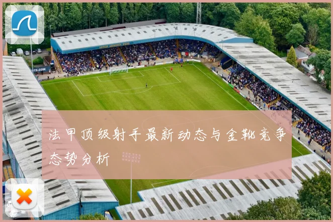 法甲顶级射手最新动态与金靴竞争态势分析