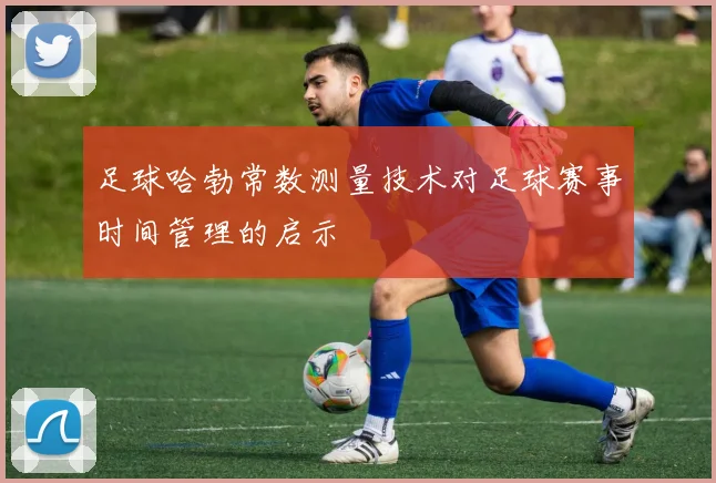 足球哈勃常数测量技术对足球赛事时间管理的启示